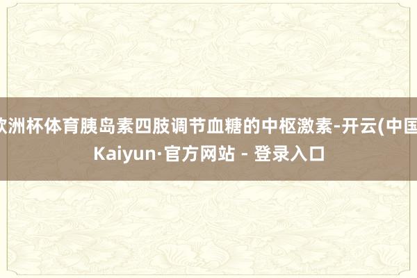 欧洲杯体育胰岛素四肢调节血糖的中枢激素-开云(中国)Kaiyun·官方网站 - 登录入口