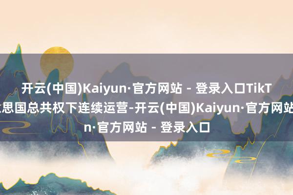 开云(中国)Kaiyun·官方网站 - 登录入口TikTok应在好意思国总共权下连续运营-开云(中国)Kaiyun·官方网站 - 登录入口