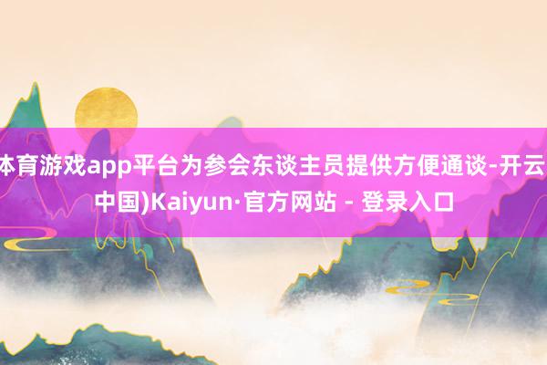 体育游戏app平台为参会东谈主员提供方便通谈-开云(中国)Kaiyun·官方网站 - 登录入口