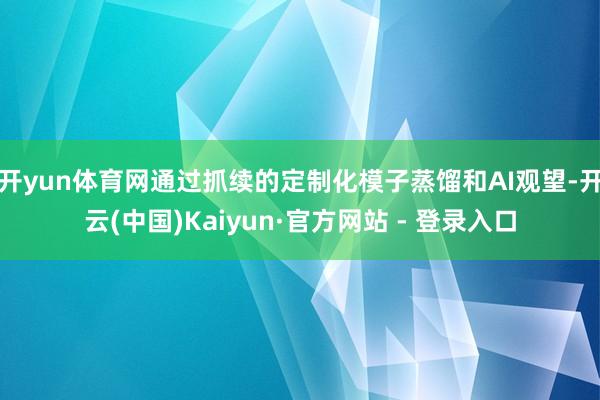 开yun体育网通过抓续的定制化模子蒸馏和AI观望-开云(中国)Kaiyun·官方网站 - 登录入口