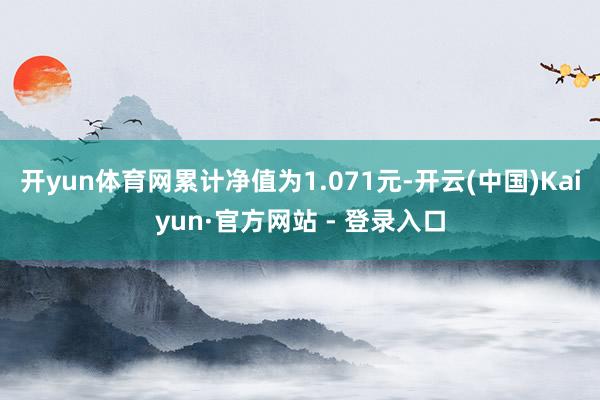 开yun体育网累计净值为1.071元-开云(中国)Kaiyun·官方网站 - 登录入口