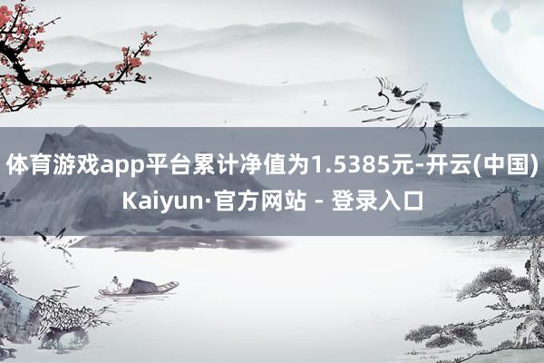 体育游戏app平台累计净值为1.5385元-开云(中国)Kaiyun·官方网站 - 登录入口