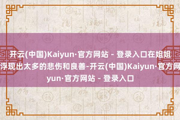 开云(中国)Kaiyun·官方网站 - 登录入口在姐姐出过后也莫得浮现出太多的悲伤和良善-开云(中国)Kaiyun·官方网站 - 登录入口